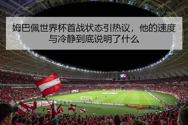 姆巴佩世界杯首战状态引热议，他的速度与冷静到底说明了什么